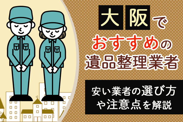 大阪でおすすめの遺品整理業者10選！安い業者の選び方や注意点を解説